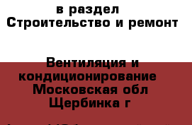  в раздел : Строительство и ремонт » Вентиляция и кондиционирование . Московская обл.,Щербинка г.